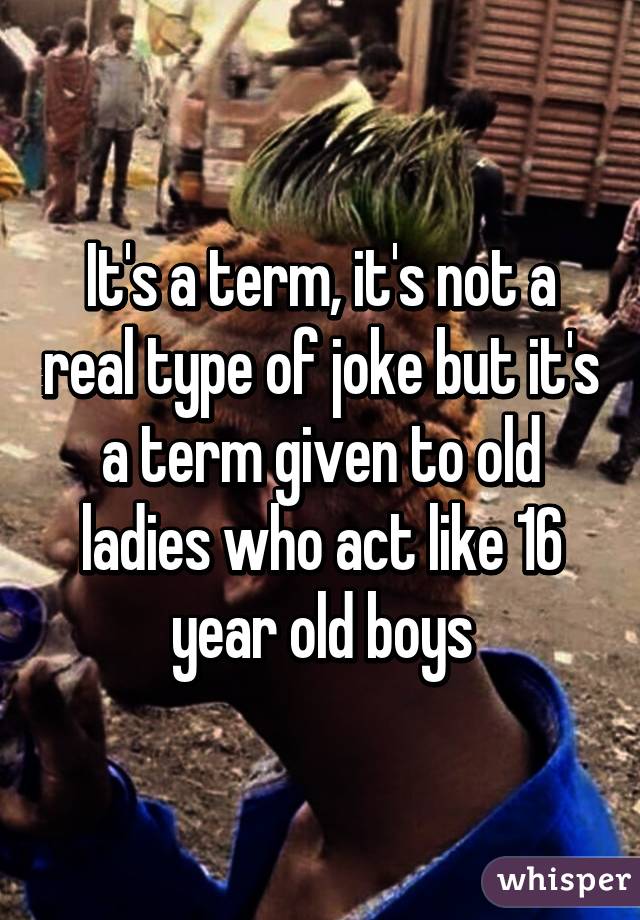 It's a term, it's not a real type of joke but it's a term given to old ladies who act like 16 year old boys