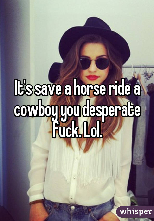 It's save a horse ride a cowboy you desperate fuck. Lol.