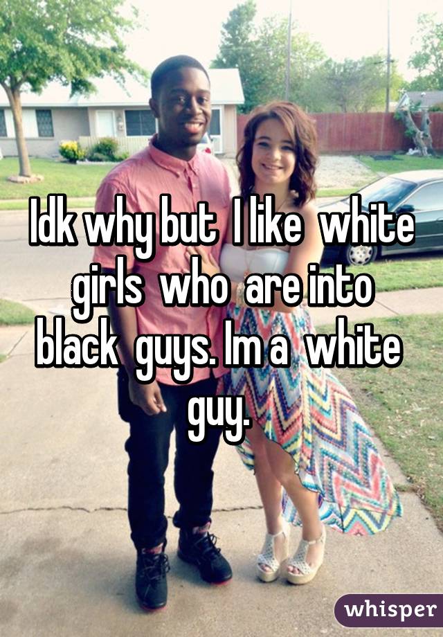 Idk why but  I like  white  girls  who  are into  black  guys. Im a  white  guy. 
