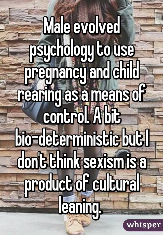 Male evolved psychology to use pregnancy and child rearing as a means of control. A bit bio-deterministic but I don't think sexism is a product of cultural leaning. 