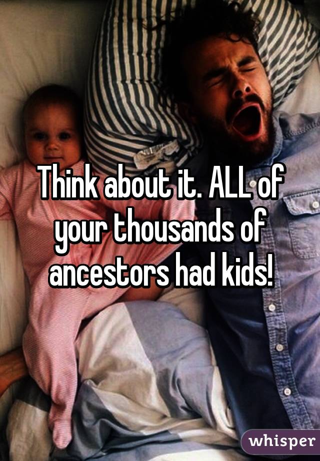 Think about it. ALL of your thousands of ancestors had kids!