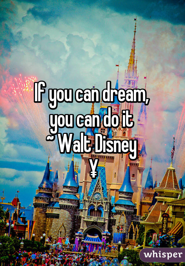 If you can dream, 
you can do it 
~ Walt Disney 
¥