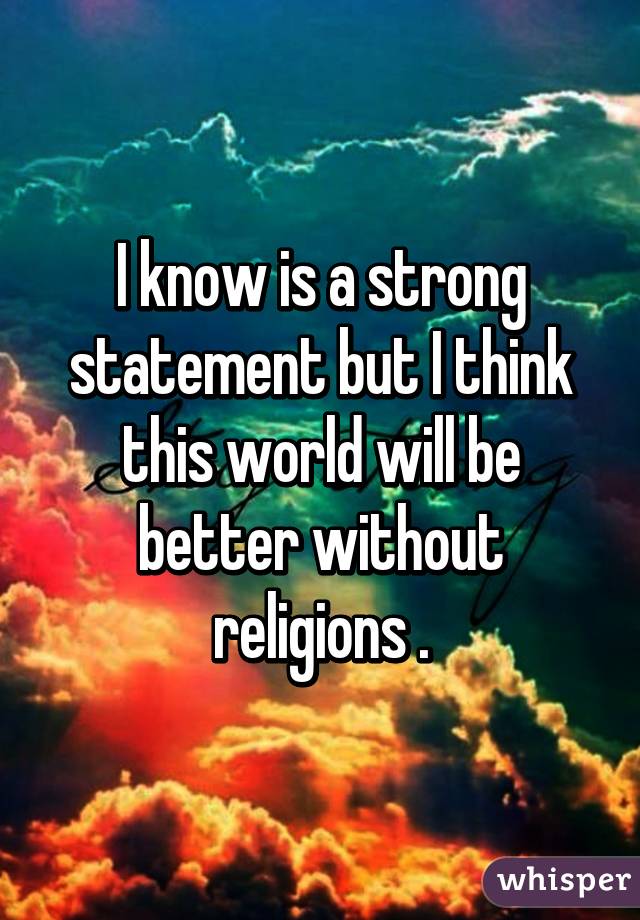 I know is a strong statement but I think this world will be better without religions .