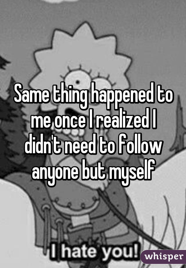 Same thing happened to me once I realized I didn't need to follow anyone but myself