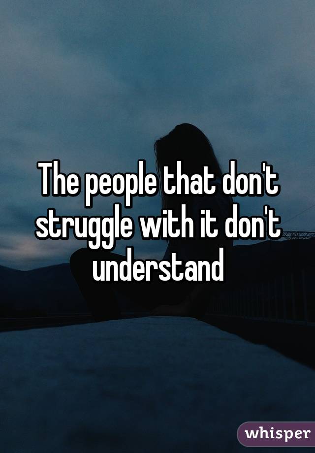 The people that don't struggle with it don't understand