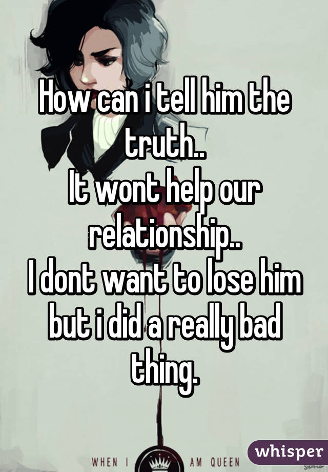 How can i tell him the truth..
It wont help our relationship..
I dont want to lose him but i did a really bad thing.
