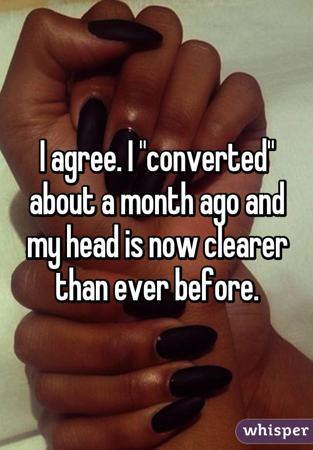 I agree. I "converted" about a month ago and my head is now clearer than ever before.