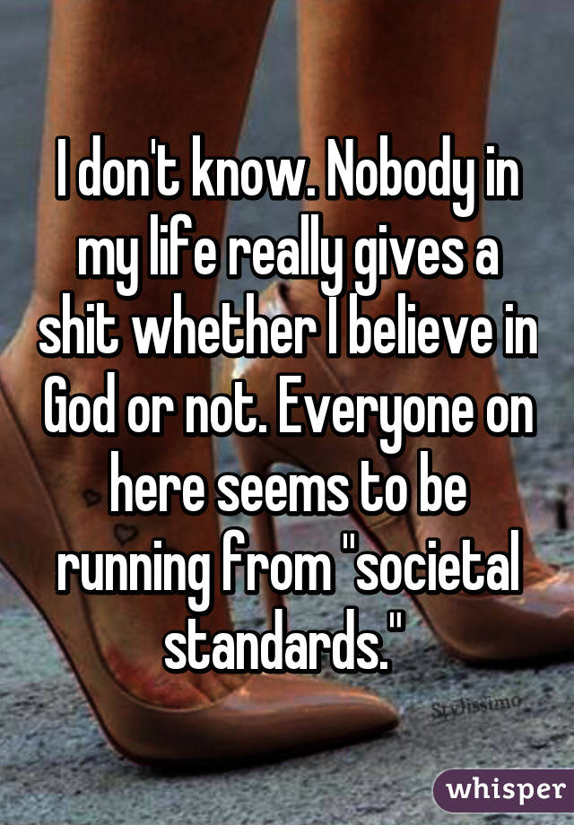 I don't know. Nobody in my life really gives a shit whether I believe in God or not. Everyone on here seems to be running from "societal standards." 