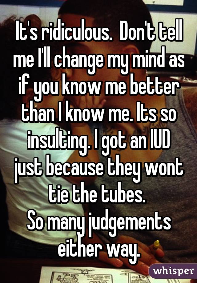 It's ridiculous.  Don't tell me I'll change my mind as if you know me better than I know me. Its so insulting. I got an IUD just because they wont tie the tubes. 
So many judgements either way.
