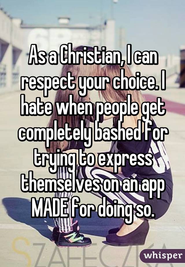 As a Christian, I can respect your choice. I hate when people get completely bashed for trying to express themselves on an app MADE for doing so.
