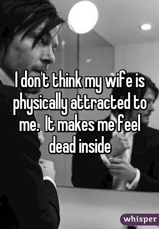 I don't think my wife is physically attracted to me.  It makes me feel dead inside