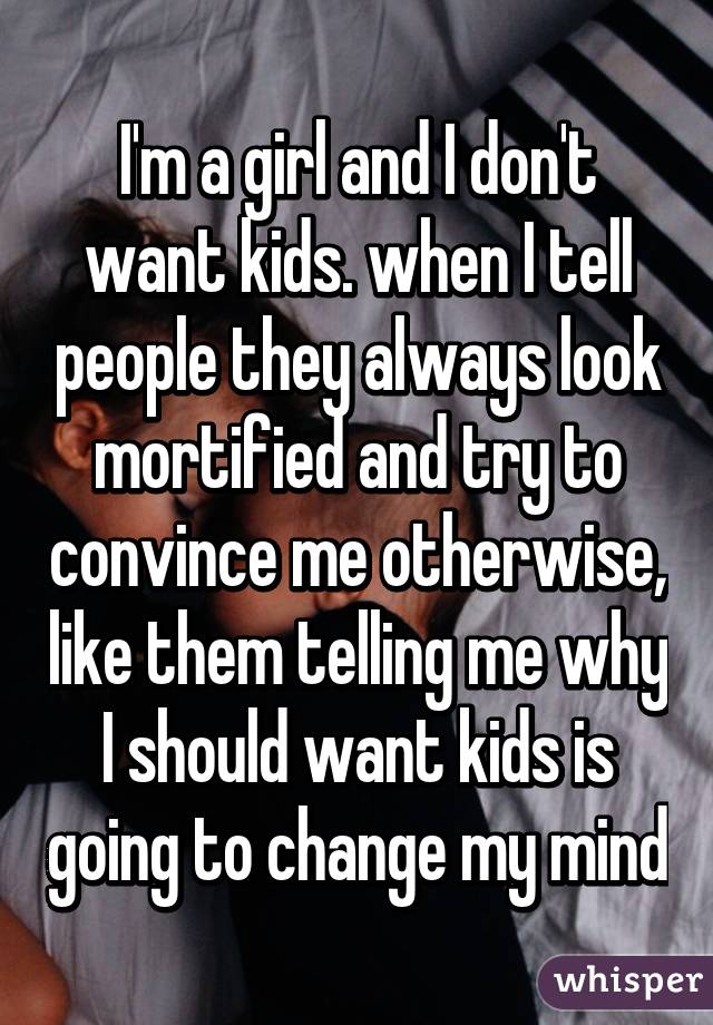 I'm a girl and I don't want kids. when I tell people they always look mortified and try to convince me otherwise, like them telling me why I should want kids is going to change my mind