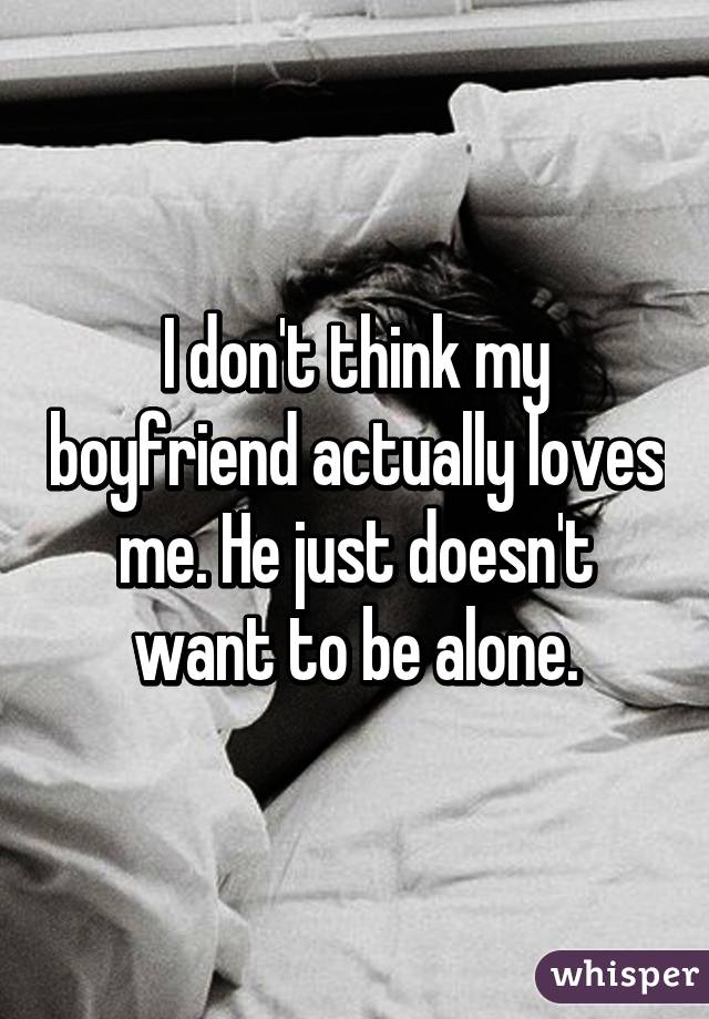 I don't think my boyfriend actually loves me. He just doesn't want to be alone.
