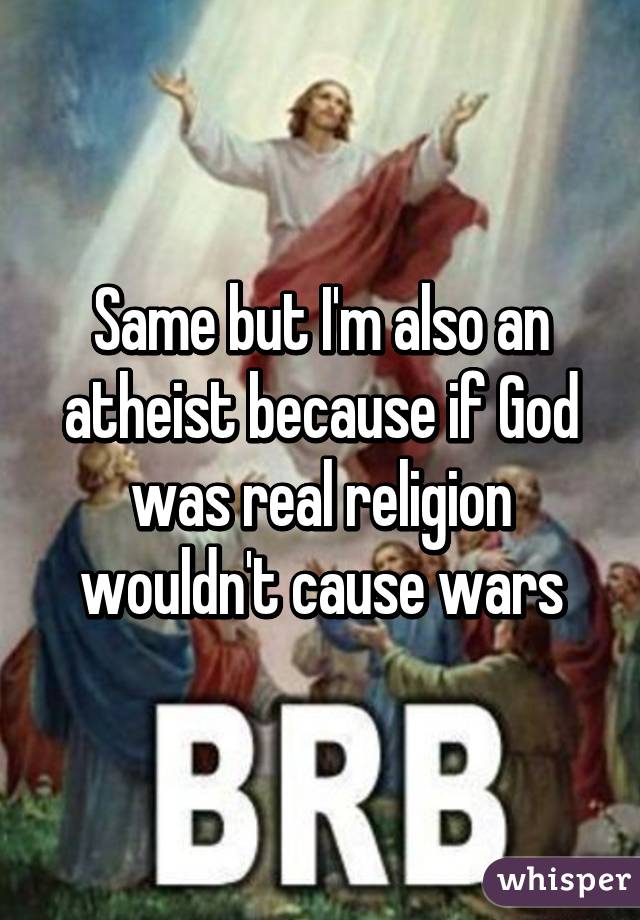 Same but I'm also an atheist because if God was real religion wouldn't cause wars