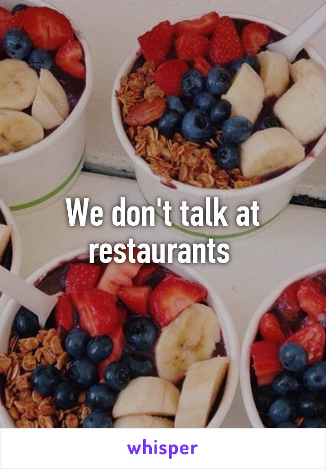 We don't talk at restaurants 