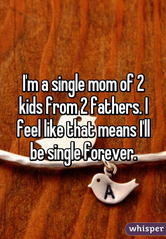 I'm a single mom of 2 kids from 2 fathers. I feel like that means I'll be single forever.
