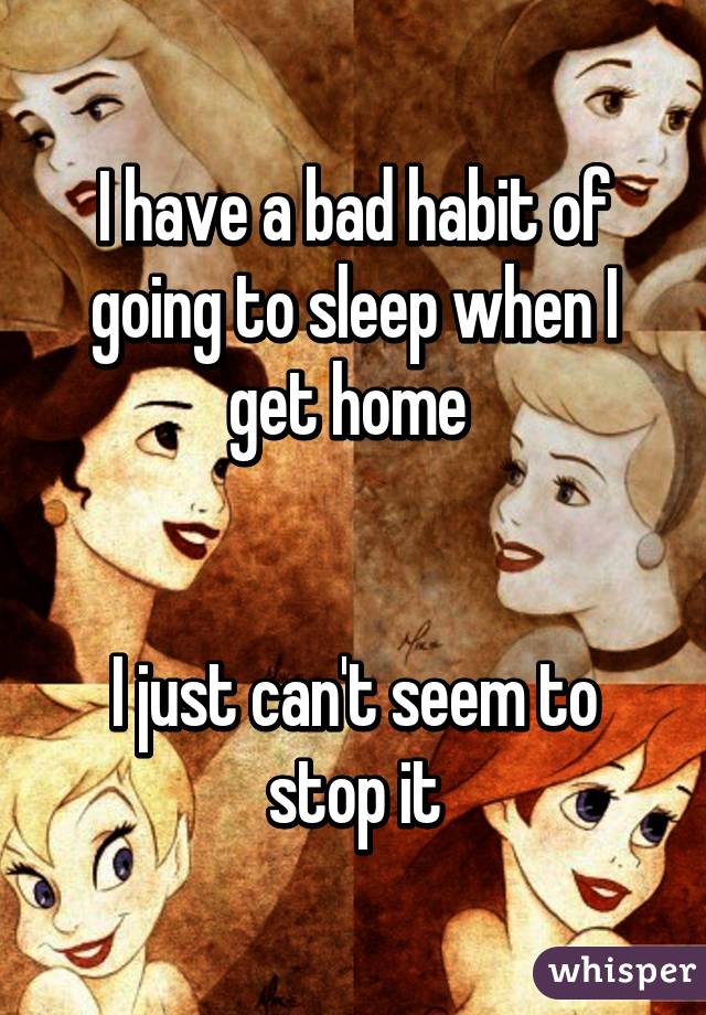 I have a bad habit of going to sleep when I get home 


I just can't seem to stop it