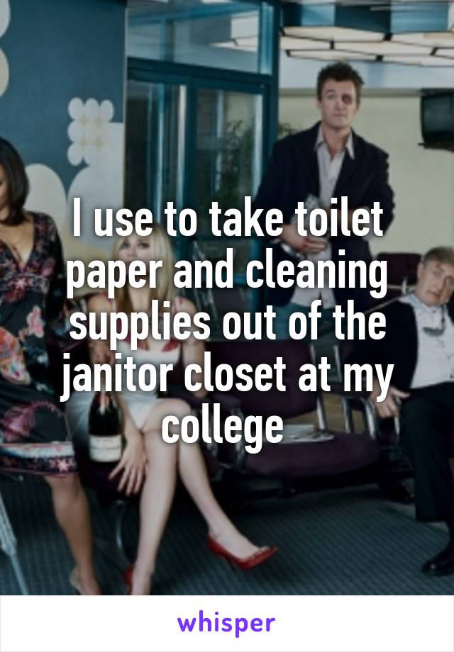 I use to take toilet paper and cleaning supplies out of the janitor closet at my college 