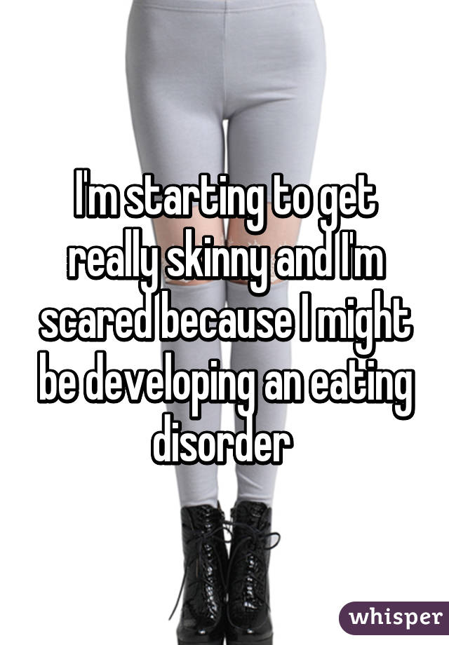 I'm starting to get really skinny and I'm scared because I might be developing an eating disorder 