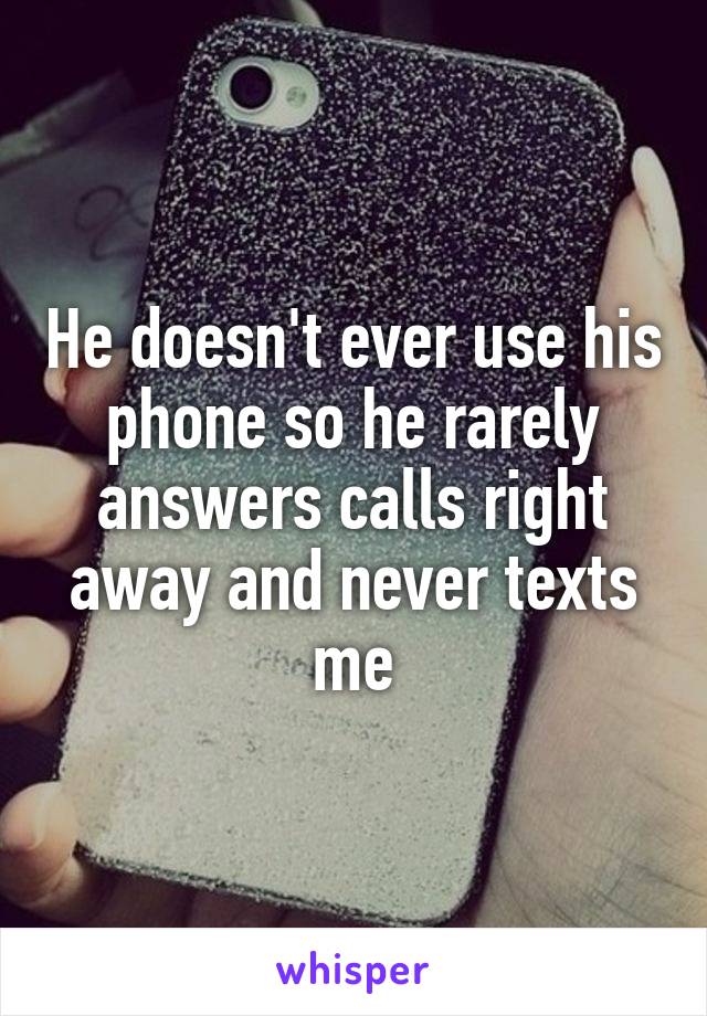 He doesn't ever use his phone so he rarely answers calls right away and never texts me