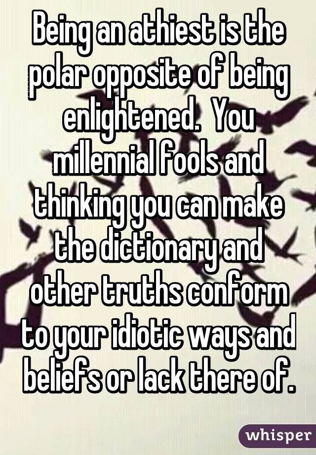 Being an athiest is the polar opposite of being enlightened.  You millennial fools and thinking you can make the dictionary and other truths conform to your idiotic ways and beliefs or lack there of. 