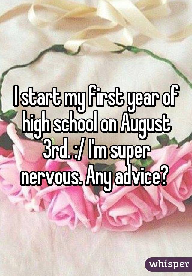 I start my first year of high school on August 3rd. :/ I'm super nervous. Any advice? 
