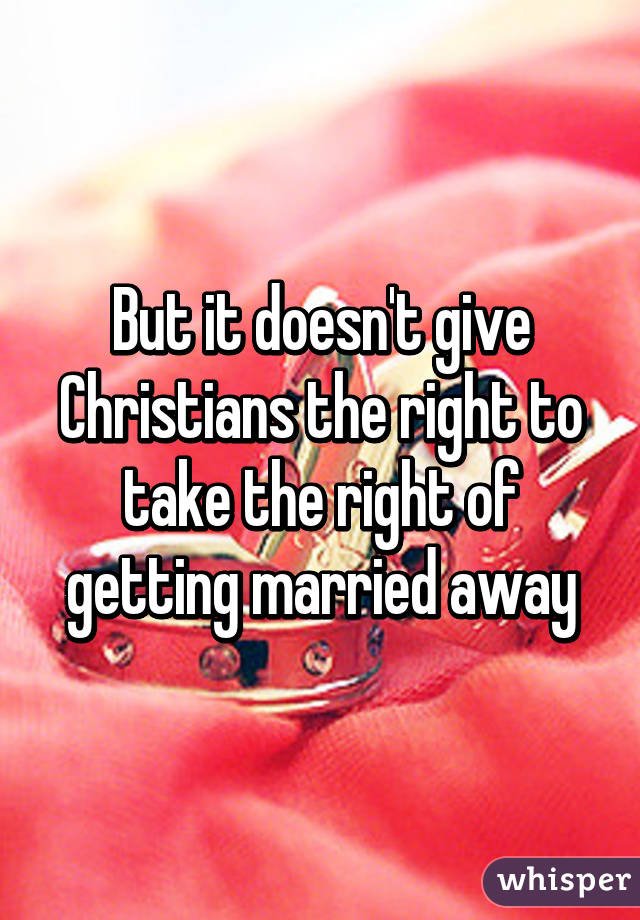 But it doesn't give Christians the right to take the right of getting married away