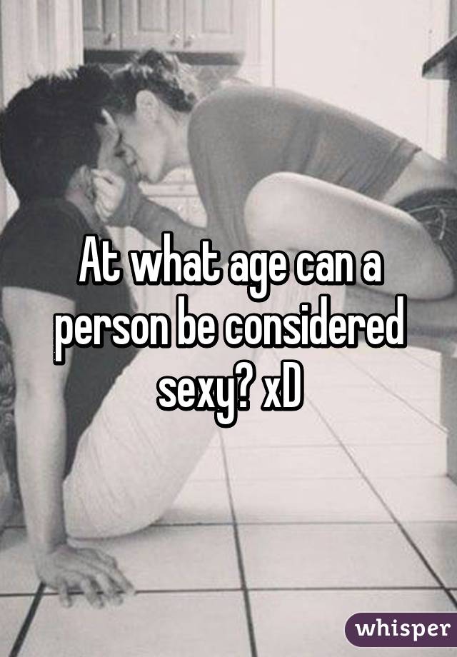 At what age can a person be considered sexy? xD