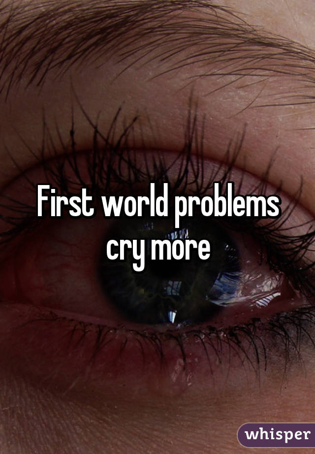 First world problems cry more