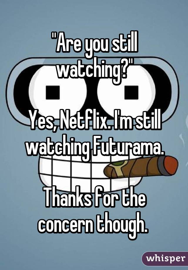 "Are you still watching?"

Yes, Netflix. I'm still watching Futurama.

Thanks for the concern though. 
