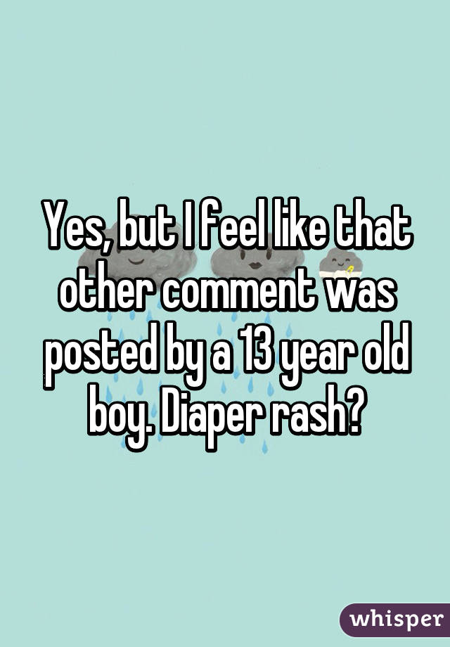 Yes, but I feel like that other comment was posted by a 13 year old boy. Diaper rash?