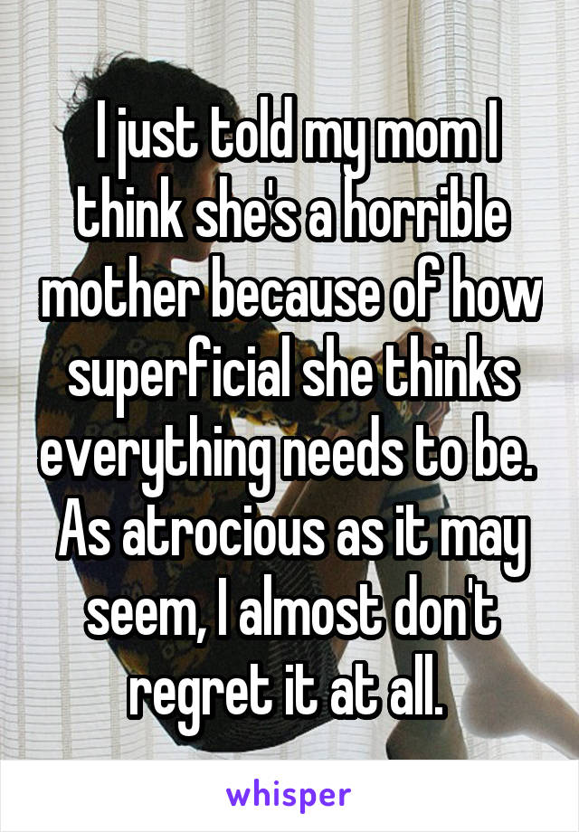  I just told my mom I think she's a horrible mother because of how superficial she thinks everything needs to be. 
As atrocious as it may seem, I almost don't regret it at all. 