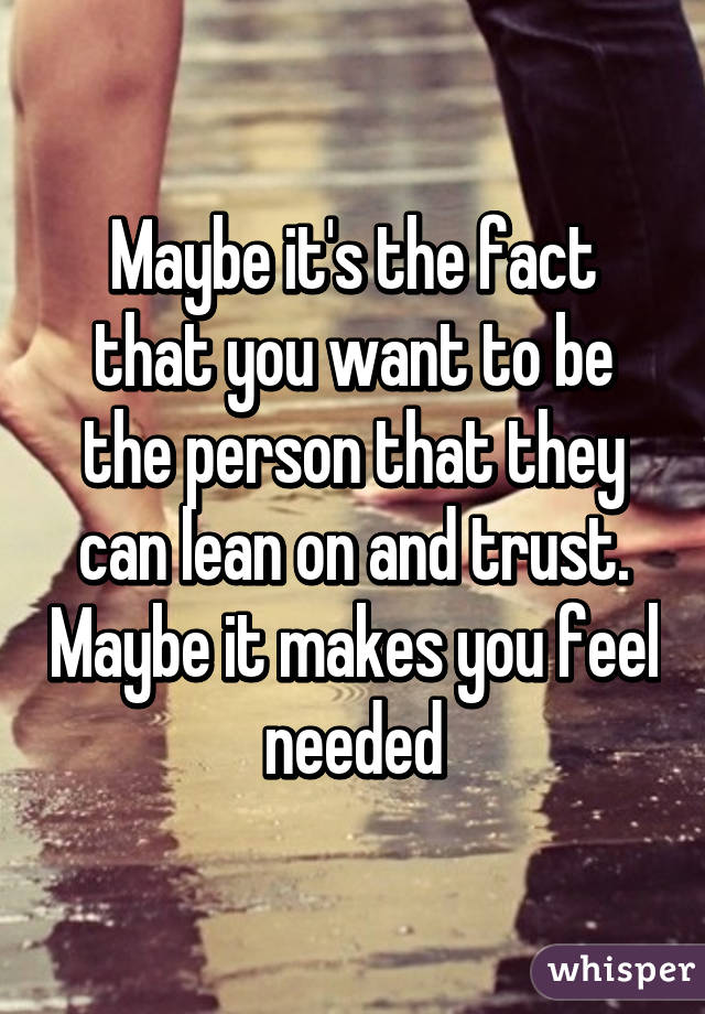 Maybe it's the fact that you want to be the person that they can lean on and trust. Maybe it makes you feel needed