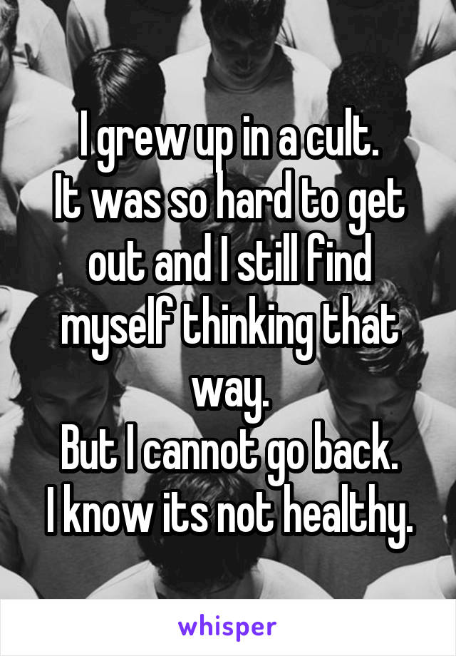 I grew up in a cult.
It was so hard to get out and I still find myself thinking that way.
But I cannot go back.
I know its not healthy.