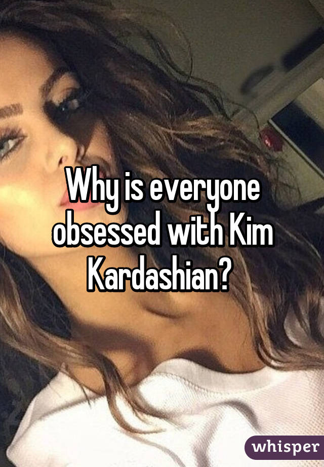Why is everyone obsessed with Kim Kardashian? 