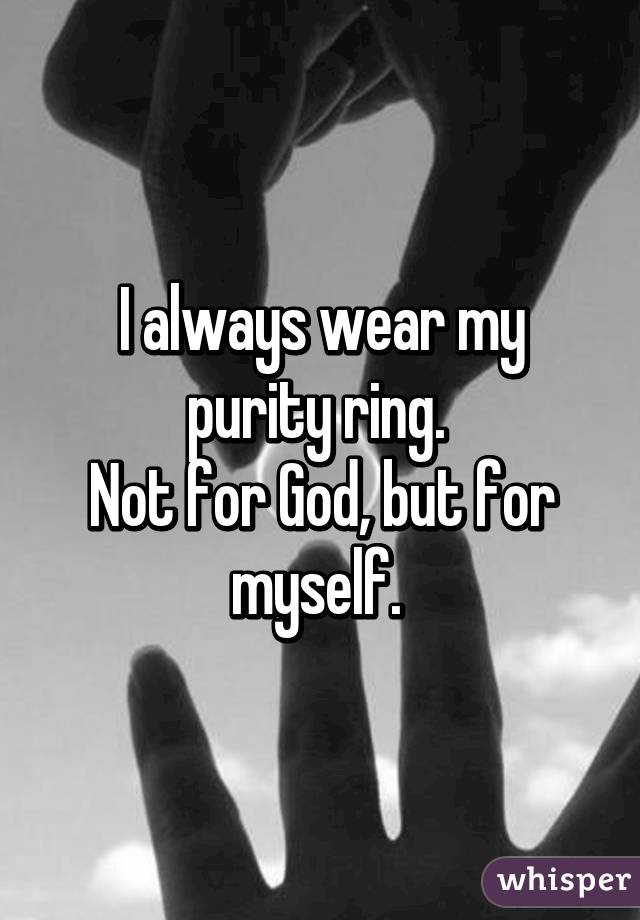 I always wear my purity ring. 
Not for God, but for myself. 