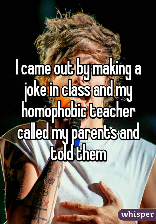 I came out by making a joke in class and my homophobic teacher called my parents and told them