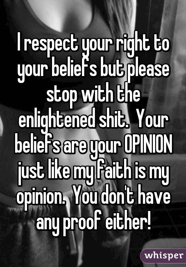 I respect your right to your beliefs but please stop with the enlightened shit.  Your beliefs are your OPINION just like my faith is my opinion.  You don't have any proof either!