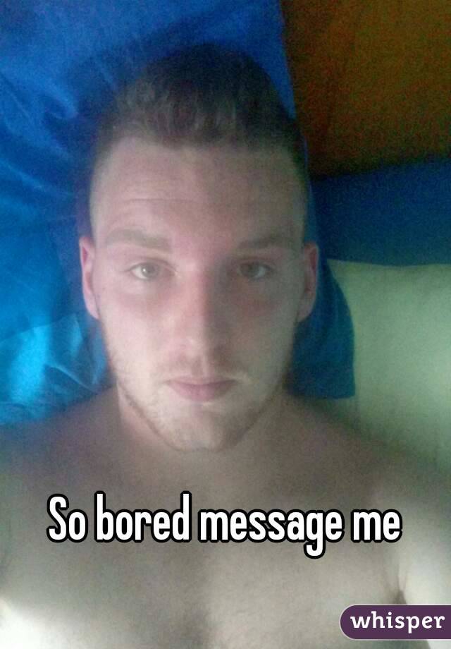 So bored message me