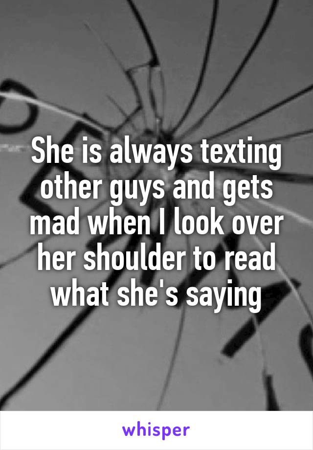 She is always texting other guys and gets mad when I look over her shoulder to read what she's saying