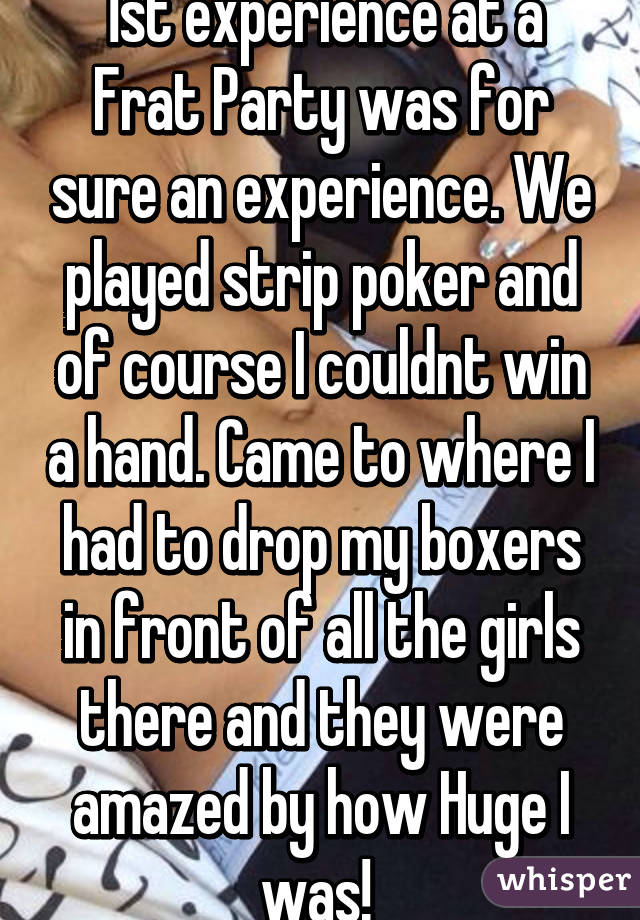 1st experience at a Frat Party was for sure an experience. We played strip poker and of course I couldnt win a hand. Came to where I had to drop my boxers in front of all the girls there and they were amazed by how Huge I was! 