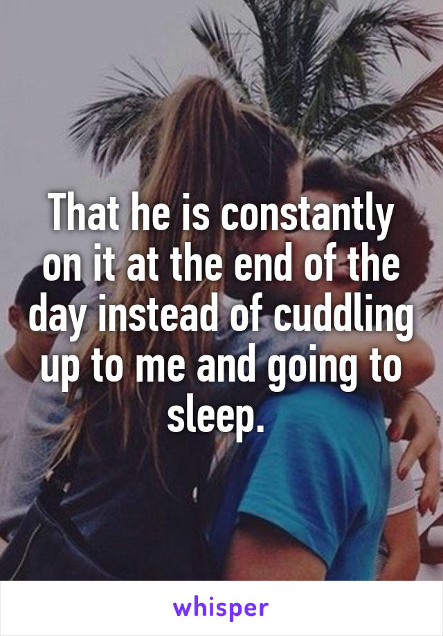 That he is constantly on it at the end of the day instead of cuddling up to me and going to sleep. 