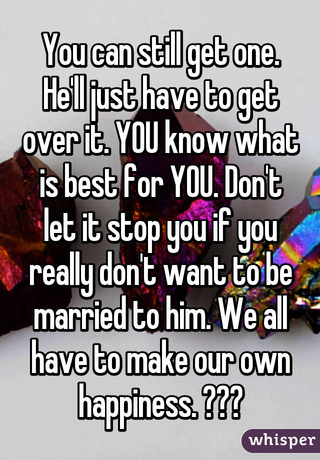You can still get one. He'll just have to get over it. YOU know what is best for YOU. Don't let it stop you if you really don't want to be married to him. We all have to make our own happiness. ❤❤❤