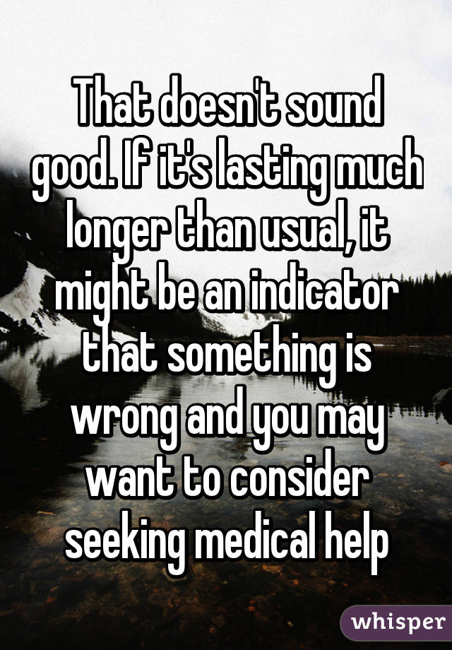 That doesn't sound good. If it's lasting much longer than usual, it might be an indicator that something is wrong and you may want to consider seeking medical help
