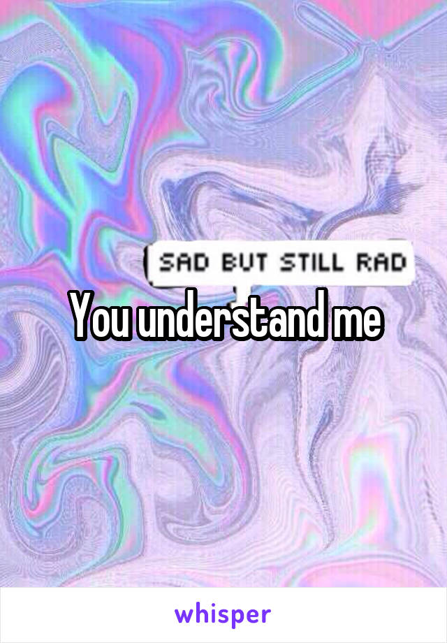 You understand me