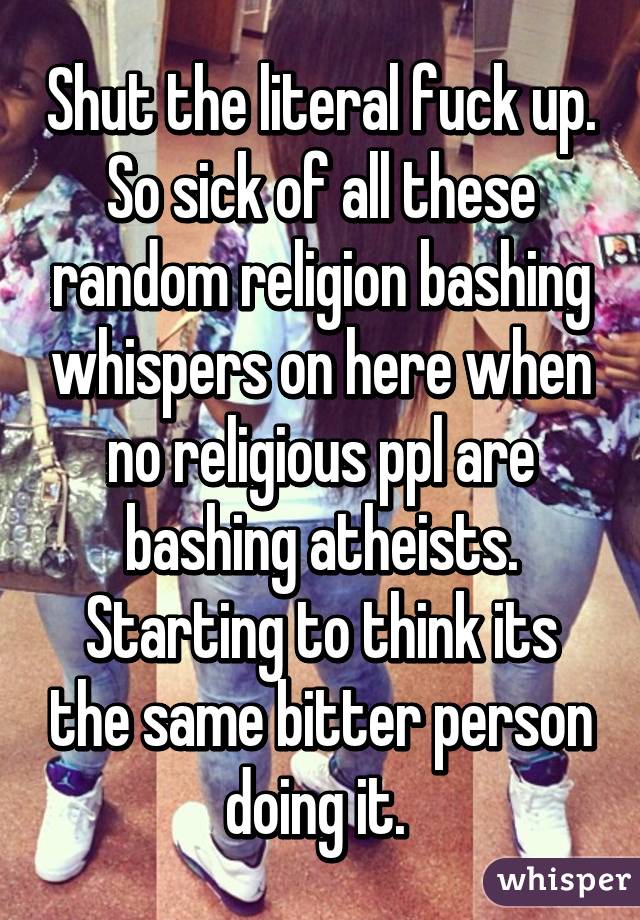 Shut the literal fuck up.
So sick of all these random religion bashing whispers on here when no religious ppl are bashing atheists. Starting to think its the same bitter person doing it. 