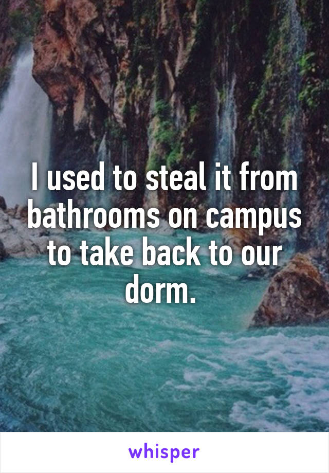 I used to steal it from bathrooms on campus to take back to our dorm. 