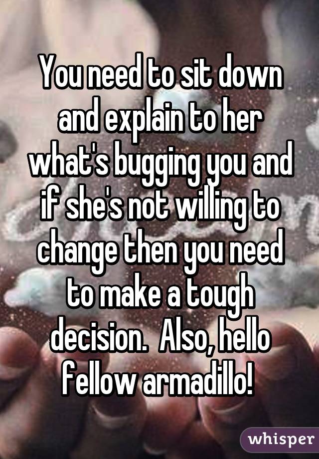 You need to sit down and explain to her what's bugging you and if she's not willing to change then you need to make a tough decision.  Also, hello fellow armadillo! 
