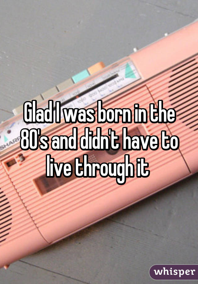 Glad I was born in the 80's and didn't have to live through it 