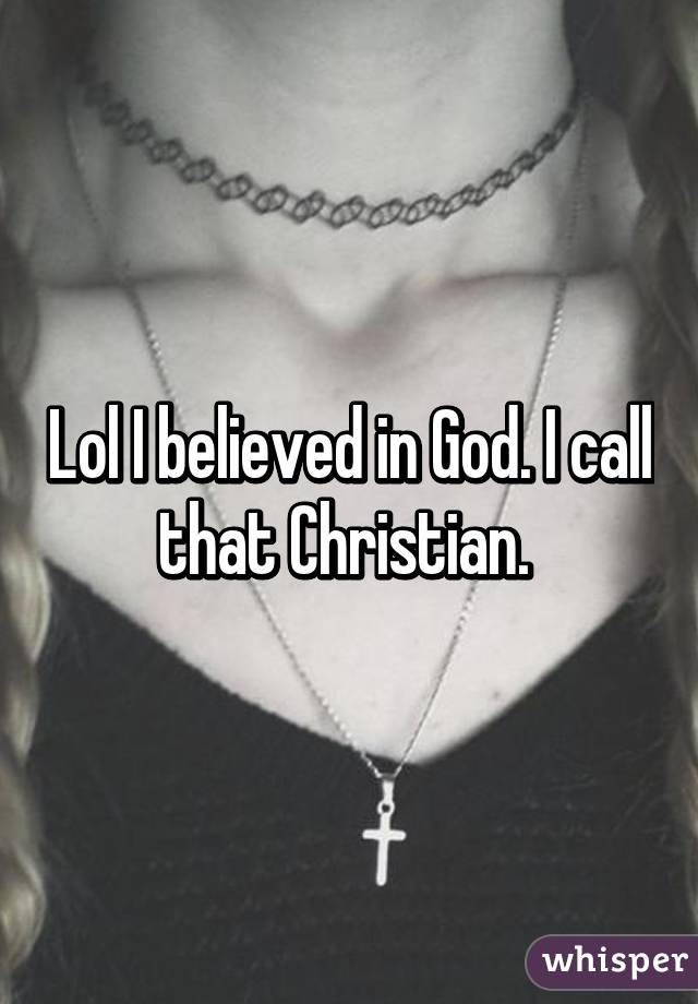 Lol I believed in God. I call that Christian. 